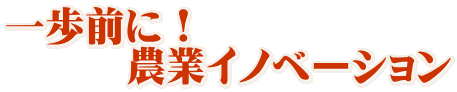 一歩前に！ 　　　農業イノベーション