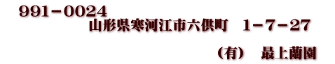 　９９１－００２４ 　　　　　　山形県寒河江市六供町　１－７－２７  　　　　　　　　　　　　　　　（有）　最上蘭園　