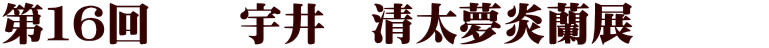 第１６回　　宇井　清太夢炎蘭展　　　