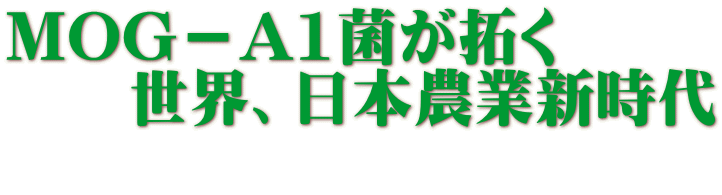 MOG－A1菌が拓く 　　世界、日本農業新時代 　　　　　　　　