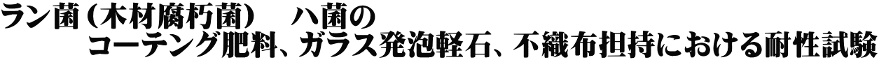 ラン菌（木材腐朽菌）　ハ菌の 　　　コーテング肥料、ガラス発泡軽石、不織布担持における耐性試験