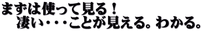 まずは使って見る！ 　凄い・・・ことが見える。わかる。