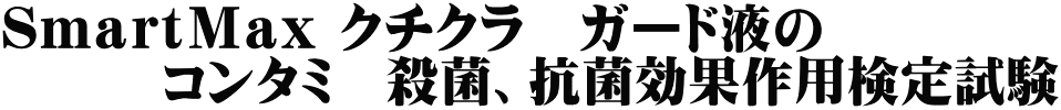 ＳｍａｒｔＭａｘ クチクラ　ガード液の 　　　コンタミ　殺菌、抗菌効果作用検定試験